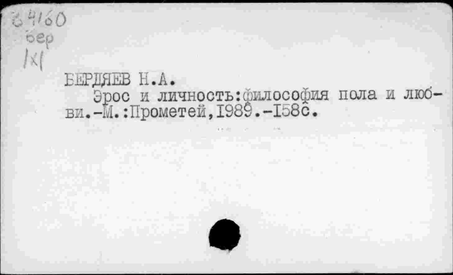 ﻿Н/ьО
о ер
БЕРДЯЕВ Н.А.
Эрос и личность:философия пола ви.-М. :Прометей,198$.-158с.
люб-